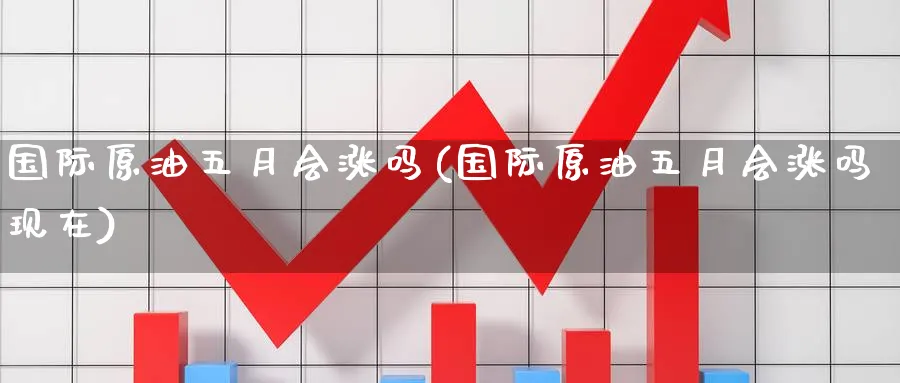 国际原油五月会涨吗(国际原油五月会涨吗现在)_期货交易_第1张_青花期货直播间 国际原油五月会涨吗(国际原油五月会涨吗现在)_https://qh.ynbygsw.com_期货交易_第1张