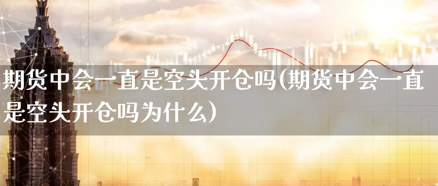 期货中会一直是空头开仓吗(期货中会一直是空头开仓吗为什么)_期货直播_第1张_青花期货直播间 期货中会一直是空头开仓吗(期货中会一直是空头开仓吗为什么)_https://qh.ynbygsw.com_期货直播_第1张