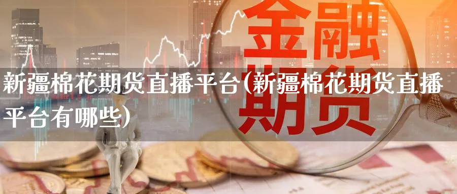 新疆棉花期货直播平台(新疆棉花期货直播平台有哪些)_期货喊单_第1张_青花期货直播间 新疆棉花期货直播平台(新疆棉花期货直播平台有哪些)_https://qh.ynbygsw.com_期货喊单_第1张