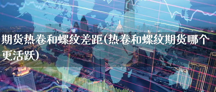 期货热卷和螺纹差距(热卷和螺纹期货哪个更活跃)_财金百科_第1张_青花期货直播间 期货热卷和螺纹差距(热卷和螺纹期货哪个更活跃)_https://qh.ynbygsw.com_财金百科_第1张