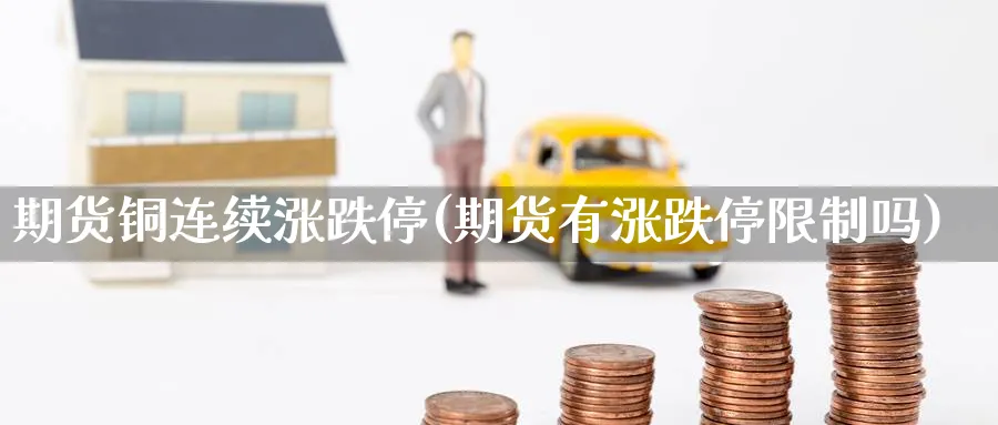 期货铜连续涨跌停(期货有涨跌停限制吗)_https://qh.ynbygsw.com_期货喊单_第1张