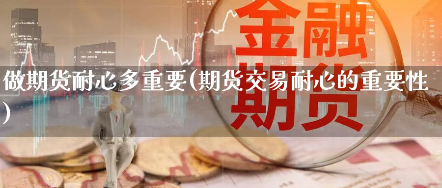 做期货耐心多重要(期货交易耐心的重要性)_期货喊单_第1张_青花期货直播间 做期货耐心多重要(期货交易耐心的重要性)_https://qh.ynbygsw.com_期货喊单_第1张
