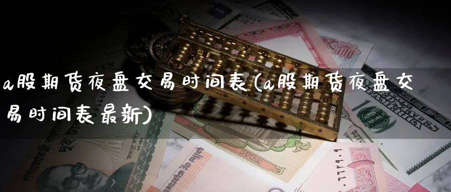 a股期货夜盘交易时间表(a股期货夜盘交易时间表最新)_期货喊单_第1张_青花期货直播间 a股期货夜盘交易时间表(a股期货夜盘交易时间表最新)_https://qh.ynbygsw.com_期货喊单_第1张