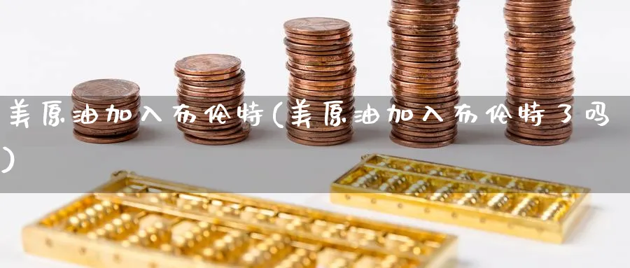 美原油加入布伦特(美原油加入布伦特了吗)_国际期货_第1张_青花期货直播间 美原油加入布伦特(美原油加入布伦特了吗)_https://qh.ynbygsw.com_国际期货_第1张