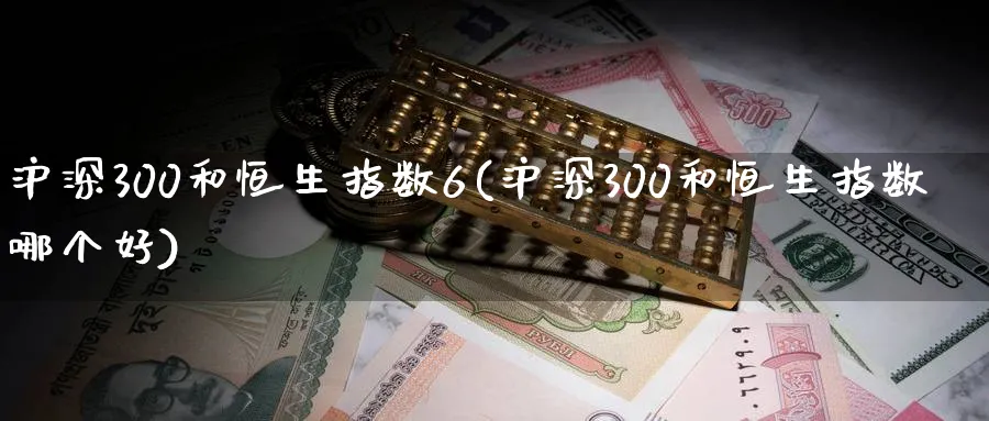 沪深300和恒生指数6(沪深300和恒生指数哪个好)_期货喊单_第1张_青花期货直播间 沪深300和恒生指数6(沪深300和恒生指数哪个好)_https://qh.ynbygsw.com_期货喊单_第1张
