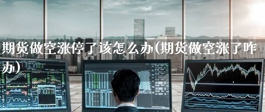 期货做空涨停了该怎么办(期货做空涨了咋办)_期货交易_第1张_青花期货直播间 期货做空涨停了该怎么办(期货做空涨了咋办)_https://qh.ynbygsw.com_期货交易_第1张