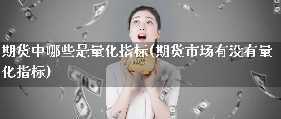 期货中哪些是量化指标(期货市场有没有量化指标)_财金百科_第1张_青花期货直播间 期货中哪些是量化指标(期货市场有没有量化指标)_https://qh.ynbygsw.com_财金百科_第1张