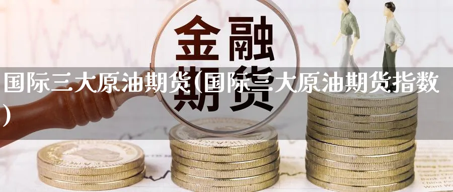 国际三大原油期货(国际三大原油期货指数)_期货喊单_第1张_青花期货直播间 国际三大原油期货(国际三大原油期货指数)_https://qh.ynbygsw.com_期货喊单_第1张