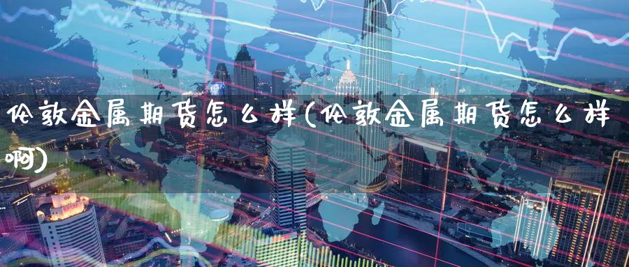 伦敦金属期货怎么样(伦敦金属期货怎么样啊)_https://qh.ynbygsw.com_财金百科_第1张