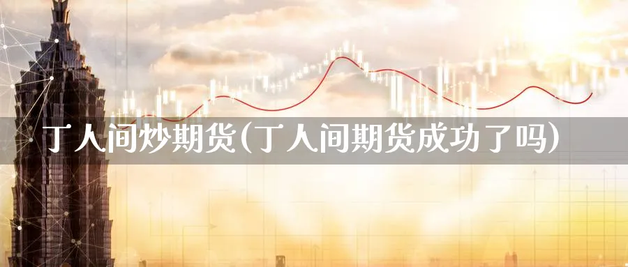 丁人间炒期货(丁人间期货成功了吗)_财金知识_第1张_青花期货直播间 丁人间炒期货(丁人间期货成功了吗)_https://qh.ynbygsw.com_财金知识_第1张