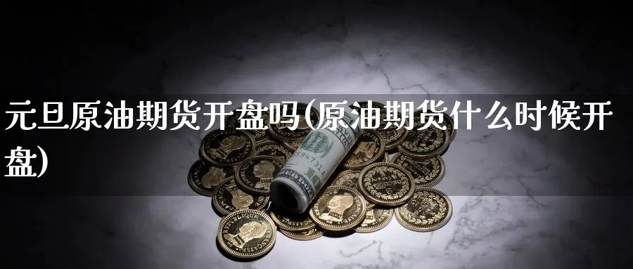 元旦原油期货开盘吗(原油期货什么时候开盘)_期货直播_第1张_青花期货直播间 元旦原油期货开盘吗(原油期货什么时候开盘)_https://qh.ynbygsw.com_期货直播_第1张