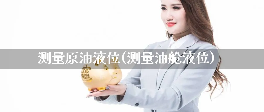 测量原油液位(测量油舱液位)_财金百科_第1张_青花期货直播间 测量原油液位(测量油舱液位)_https://qh.ynbygsw.com_财金百科_第1张