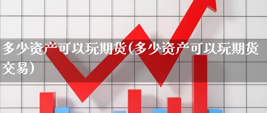 多少资产可以玩期货(多少资产可以玩期货交易)_期货直播_第1张_青花期货直播间 多少资产可以玩期货(多少资产可以玩期货交易)_https://qh.ynbygsw.com_期货直播_第1张