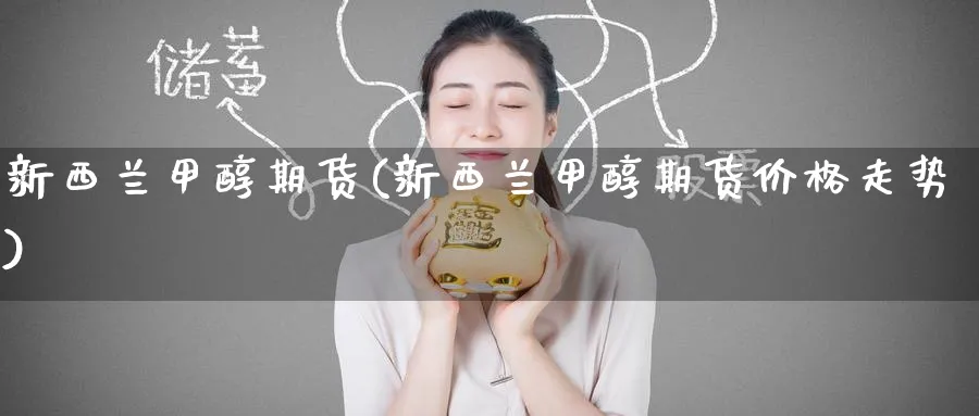新西兰甲醇期货(新西兰甲醇期货价格走势)_财金知识_第1张_青花期货直播间 新西兰甲醇期货(新西兰甲醇期货价格走势)_https://qh.ynbygsw.com_财金知识_第1张