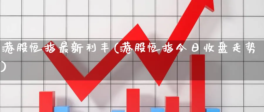 港股恒指最新利丰(港股恒指今日收盘走势)_期货直播_第1张_青花期货直播间 港股恒指最新利丰(港股恒指今日收盘走势)_https://qh.ynbygsw.com_期货直播_第1张