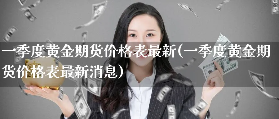一季度黄金期货价格表最新(一季度黄金期货价格表最新消息)_期货直播_第1张_青花期货直播间 一季度黄金期货价格表最新(一季度黄金期货价格表最新消息)_https://qh.ynbygsw.com_期货直播_第1张