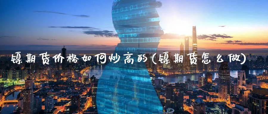 镍期货价格如何炒高的(镍期货怎么做)_财金百科_第1张_青花期货直播间 镍期货价格如何炒高的(镍期货怎么做)_https://qh.ynbygsw.com_财金百科_第1张