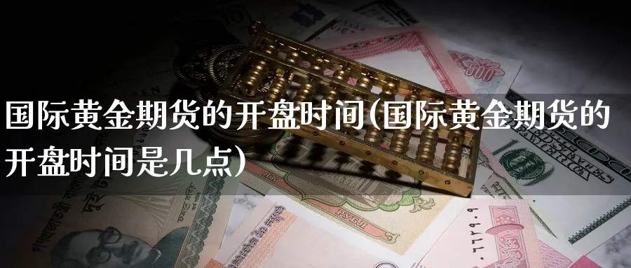 国际黄金期货的开盘时间(国际黄金期货的开盘时间是几点)_财金百科_第1张_青花期货直播间 国际黄金期货的开盘时间(国际黄金期货的开盘时间是几点)_https://qh.ynbygsw.com_财金百科_第1张