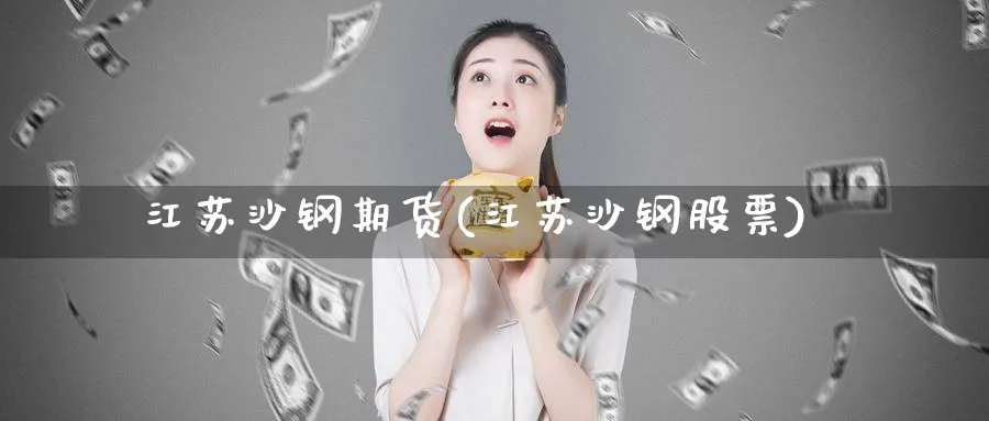 江苏沙钢期货(江苏沙钢股票)_期货喊单_第1张_青花期货直播间 江苏沙钢期货(江苏沙钢股票)_https://qh.ynbygsw.com_期货喊单_第1张