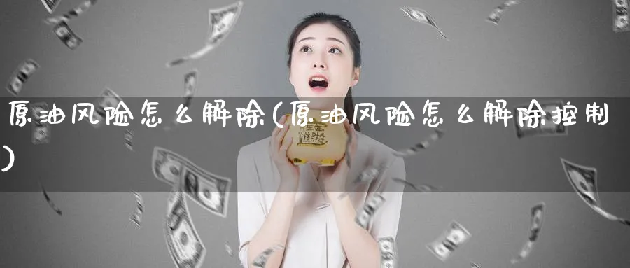 原油风险怎么解除(原油风险怎么解除控制)_期货喊单_第1张_青花期货直播间 原油风险怎么解除(原油风险怎么解除控制)_https://qh.ynbygsw.com_期货喊单_第1张