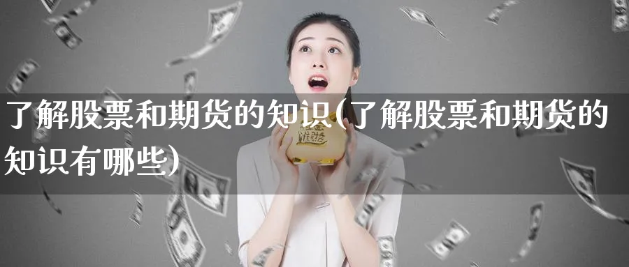 了解股票和期货的知识(了解股票和期货的知识有哪些)_期货交易_第1张_青花期货直播间 了解股票和期货的知识(了解股票和期货的知识有哪些)_https://qh.ynbygsw.com_期货交易_第1张