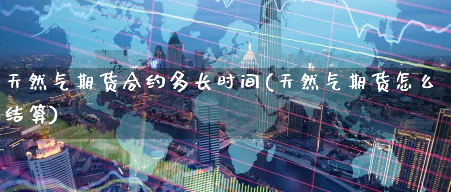 天然气期货合约多长时间(天然气期货怎么结算)_国际期货_第1张_青花期货直播间 天然气期货合约多长时间(天然气期货怎么结算)_https://qh.ynbygsw.com_国际期货_第1张