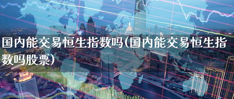 国内能交易恒生指数吗(国内能交易恒生指数吗股票)_期货喊单_第1张_青花期货直播间 国内能交易恒生指数吗(国内能交易恒生指数吗股票)_https://qh.ynbygsw.com_期货喊单_第1张