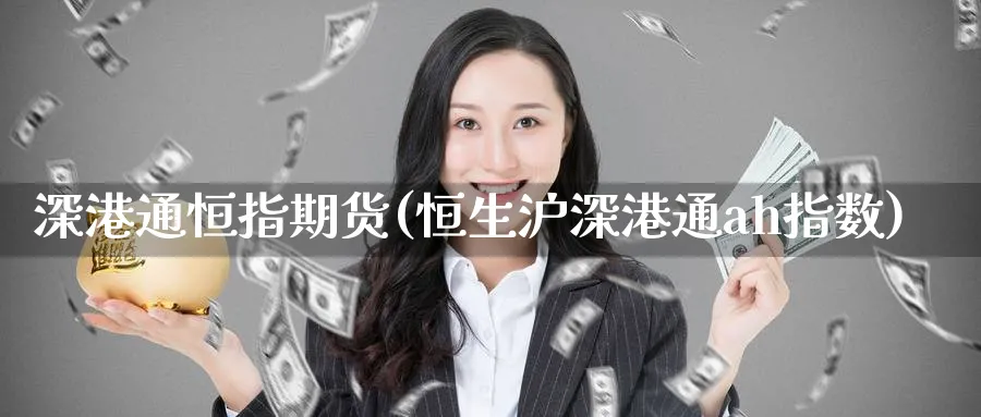 深港通恒指期货(恒生沪深港通ah指数)_财金百科_第1张_青花期货直播间 深港通恒指期货(恒生沪深港通ah指数)_https://qh.ynbygsw.com_财金百科_第1张