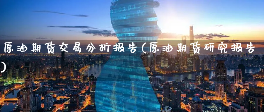 原油期货交易分析报告(原油期货研究报告)_期货交易_第1张_青花期货直播间 原油期货交易分析报告(原油期货研究报告)_https://qh.ynbygsw.com_期货交易_第1张