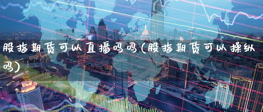 股指期货可以直播吗吗(股指期货可以操纵吗)_期货直播_第1张_青花期货直播间 股指期货可以直播吗吗(股指期货可以操纵吗)_https://qh.ynbygsw.com_期货直播_第1张