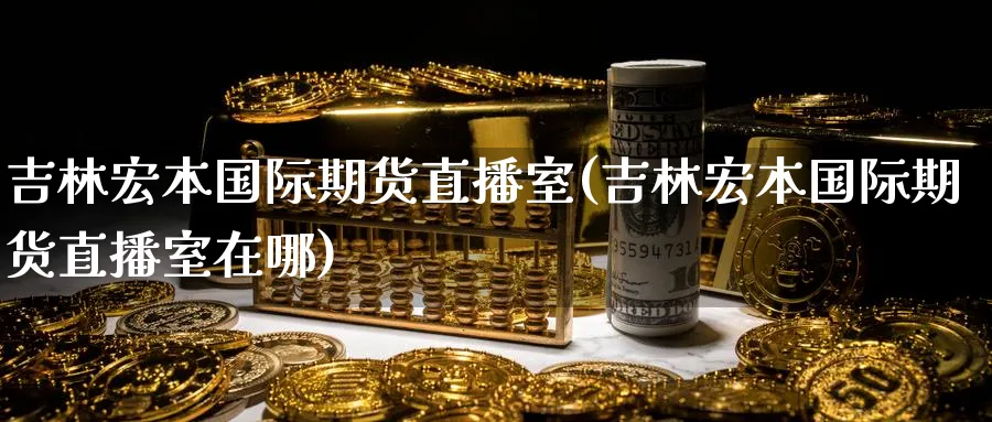 吉林宏本国际期货直播室(吉林宏本国际期货直播室在哪)_https://qh.ynbygsw.com_期货交易_第1张