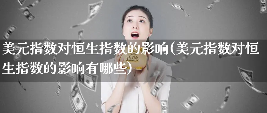 美元指数对恒生指数的影响(美元指数对恒生指数的影响有哪些)_国际期货_第1张_青花期货直播间 美元指数对恒生指数的影响(美元指数对恒生指数的影响有哪些)_https://qh.ynbygsw.com_国际期货_第1张