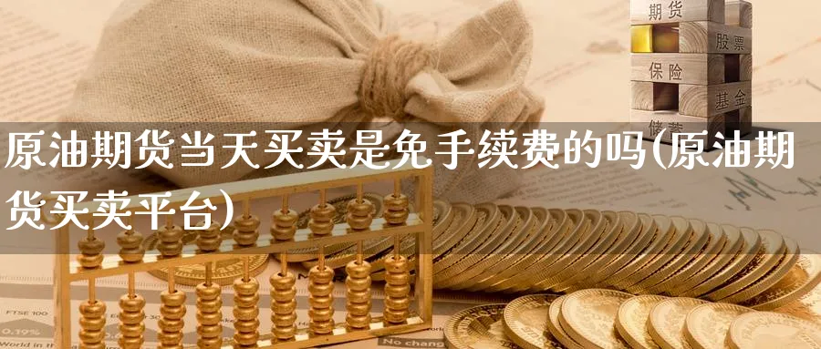 原油期货当天买卖是免手续费的吗(原油期货买卖平台)_期货喊单_第1张_青花期货直播间 原油期货当天买卖是免手续费的吗(原油期货买卖平台)_https://qh.ynbygsw.com_期货喊单_第1张