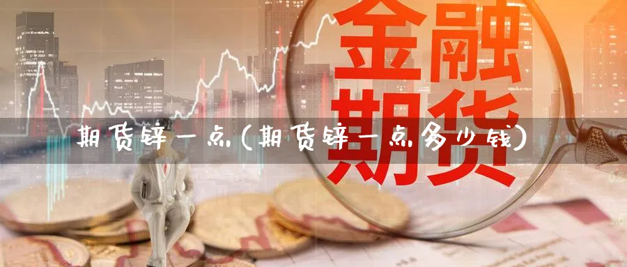 期货锌一点(期货锌一点多少钱)_财金知识_第1张_青花期货直播间 期货锌一点(期货锌一点多少钱)_https://qh.ynbygsw.com_财金知识_第1张