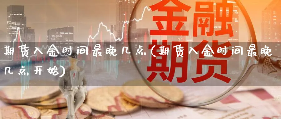 期货入金时间最晚几点(期货入金时间最晚几点开始)_期货直播_第1张_青花期货直播间 期货入金时间最晚几点(期货入金时间最晚几点开始)_https://qh.ynbygsw.com_期货直播_第1张