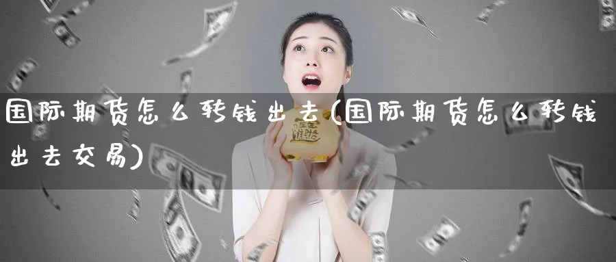 国际期货怎么转钱出去(国际期货怎么转钱出去交易)_期货喊单_第1张_青花期货直播间 国际期货怎么转钱出去(国际期货怎么转钱出去交易)_https://qh.ynbygsw.com_期货喊单_第1张