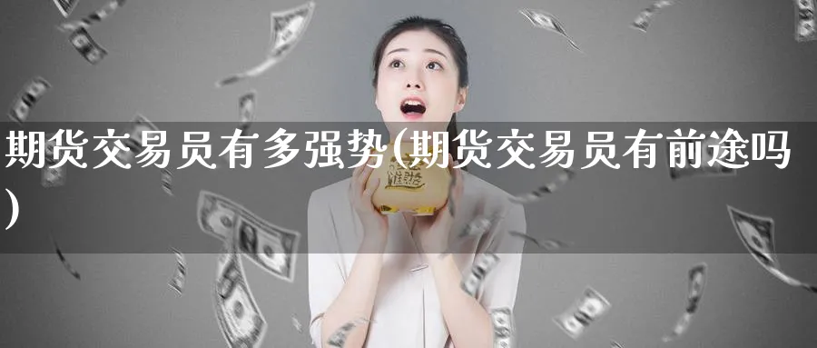 期货交易员有多强势(期货交易员有前途吗)_国际期货_第1张_青花期货直播间 期货交易员有多强势(期货交易员有前途吗)_https://qh.ynbygsw.com_国际期货_第1张