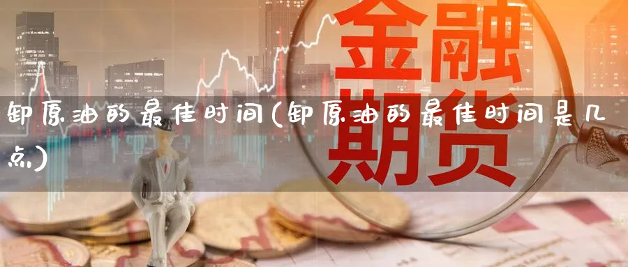 卸原油的最佳时间(卸原油的最佳时间是几点)_财金百科_第1张_青花期货直播间 卸原油的最佳时间(卸原油的最佳时间是几点)_https://qh.ynbygsw.com_财金百科_第1张