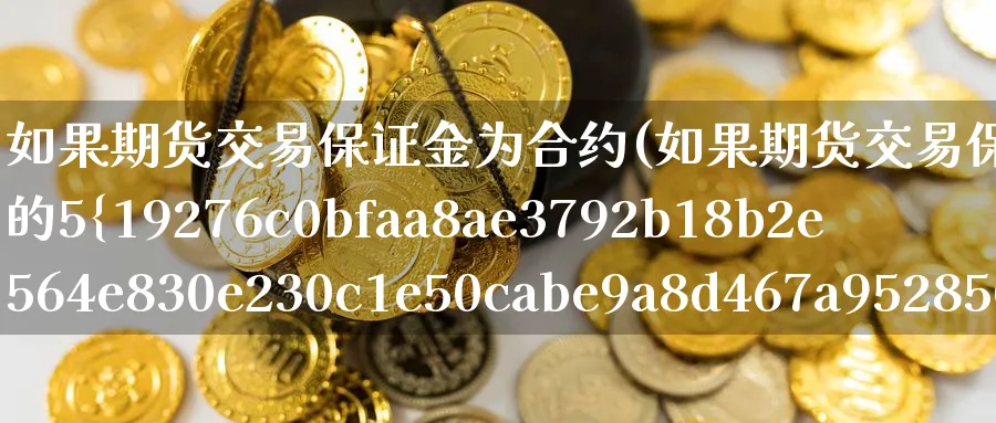 如果期货交易保证金为合约(如果期货交易保证金为合约金额的5%)_财金知识_第1张_青花期货直播间 如果期货交易保证金为合约(如果期货交易保证金为合约金额的5%)_https://qh.ynbygsw.com_财金知识_第1张