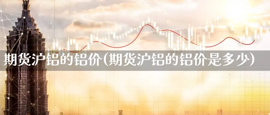 期货沪铝的铝价(期货沪铝的铝价是多少)_国际期货_第1张_青花期货直播间 期货沪铝的铝价(期货沪铝的铝价是多少)_https://qh.ynbygsw.com_国际期货_第1张