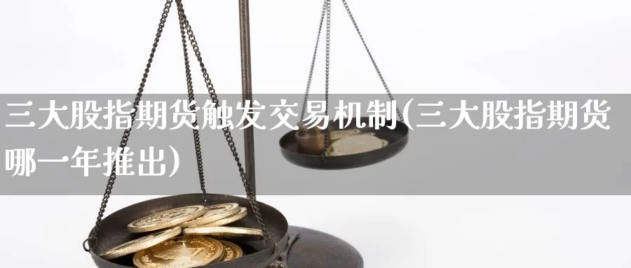 三大股指期货触发交易机制(三大股指期货哪一年推出)_期货喊单_第1张_青花期货直播间 三大股指期货触发交易机制(三大股指期货哪一年推出)_https://qh.ynbygsw.com_期货喊单_第1张