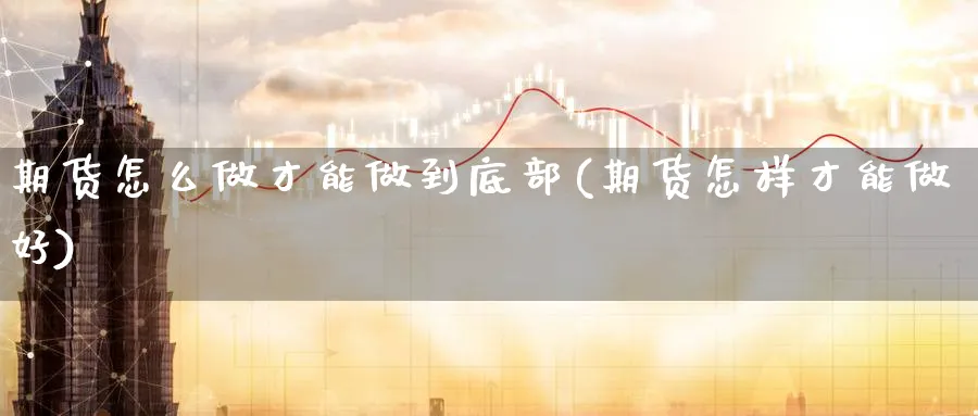 期货怎么做才能做到底部(期货怎样才能做好)_国际期货_第1张_青花期货直播间 期货怎么做才能做到底部(期货怎样才能做好)_https://qh.ynbygsw.com_国际期货_第1张