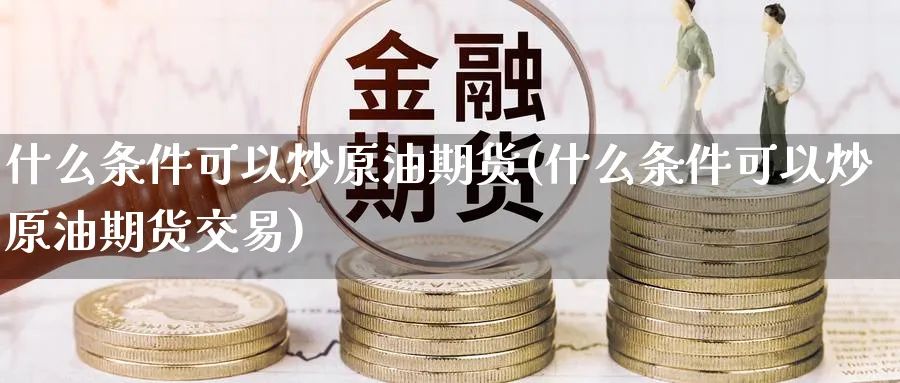 什么条件可以炒原油期货(什么条件可以炒原油期货交易)_财金百科_第1张_青花期货直播间 什么条件可以炒原油期货(什么条件可以炒原油期货交易)_https://qh.ynbygsw.com_财金百科_第1张