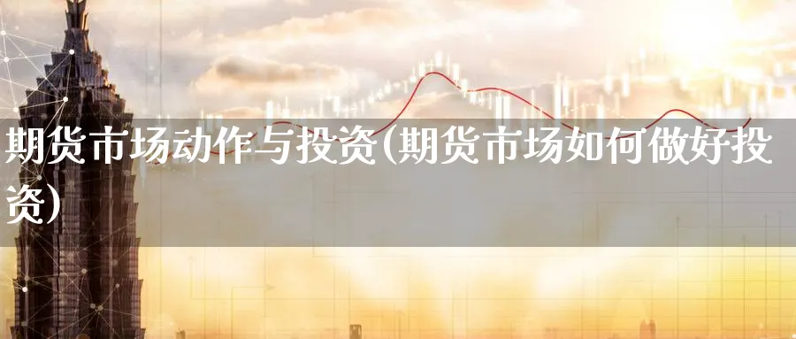 期货市场动作与投资(期货市场如何做好投资)_国际期货_第1张_青花期货直播间 期货市场动作与投资(期货市场如何做好投资)_https://qh.ynbygsw.com_国际期货_第1张
