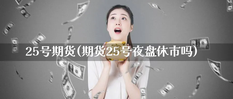 25号期货(期货25号夜盘休市吗)_期货喊单_第1张_青花期货直播间 25号期货(期货25号夜盘休市吗)_https://qh.ynbygsw.com_期货喊单_第1张