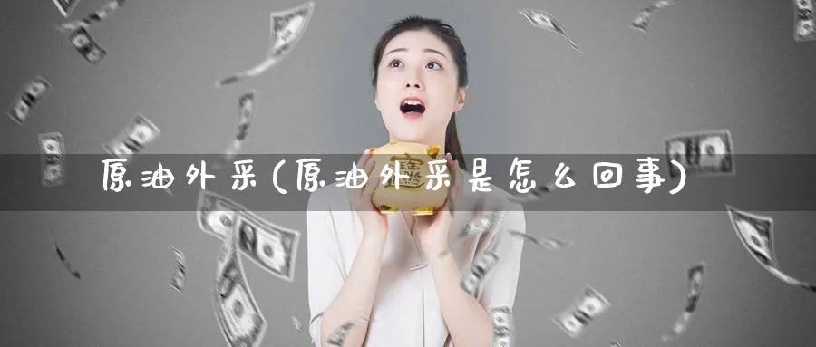 原油外采(原油外采是怎么回事)_财金百科_第1张_青花期货直播间 原油外采(原油外采是怎么回事)_https://qh.ynbygsw.com_财金百科_第1张