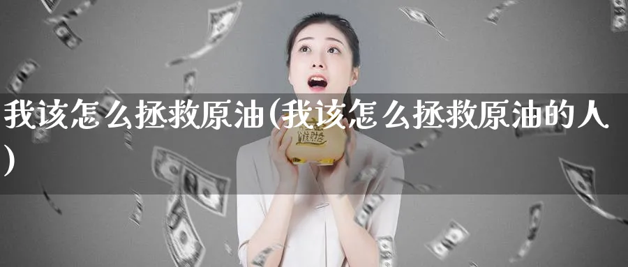 我该怎么拯救原油(我该怎么拯救原油的人)_财金百科_第1张_青花期货直播间 我该怎么拯救原油(我该怎么拯救原油的人)_https://qh.ynbygsw.com_财金百科_第1张