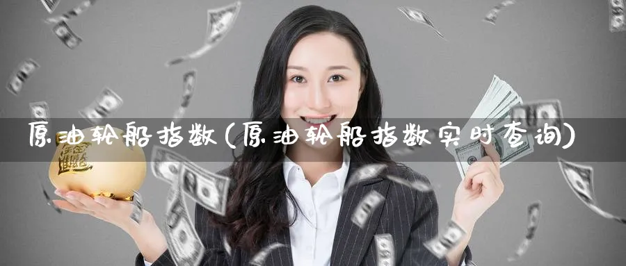 原油轮船指数(原油轮船指数实时查询)_期货喊单_第1张_青花期货直播间 原油轮船指数(原油轮船指数实时查询)_https://qh.ynbygsw.com_期货喊单_第1张