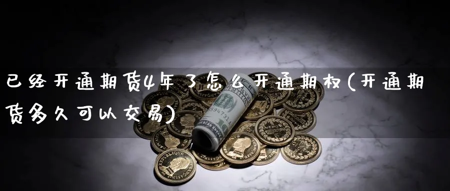 已经开通期货4年了怎么开通期权(开通期货多久可以交易)_期货喊单_第1张_青花期货直播间 已经开通期货4年了怎么开通期权(开通期货多久可以交易)_https://qh.ynbygsw.com_期货喊单_第1张