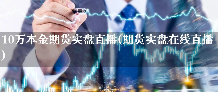 10万本金期货实盘直播(期货实盘在线直播)_期货直播_第1张_青花期货直播间 10万本金期货实盘直播(期货实盘在线直播)_https://qh.ynbygsw.com_期货直播_第1张